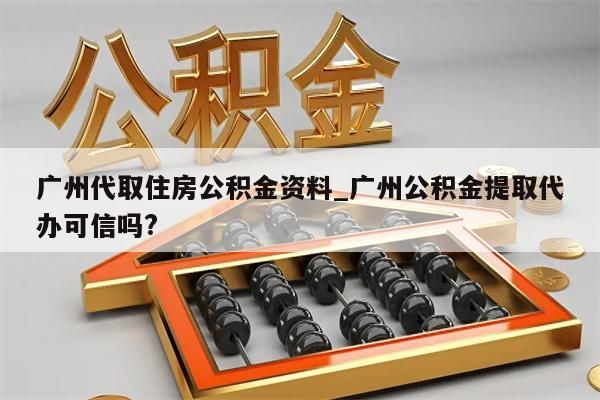 广州代取住房公积金资料_广州公积金提取代办可信吗?