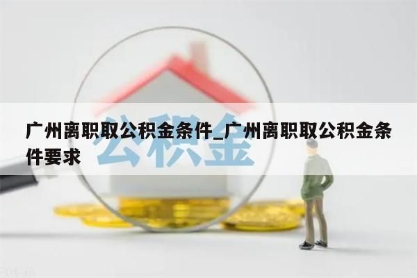 广州离职取公积金条件_广州离职取公积金条件要求